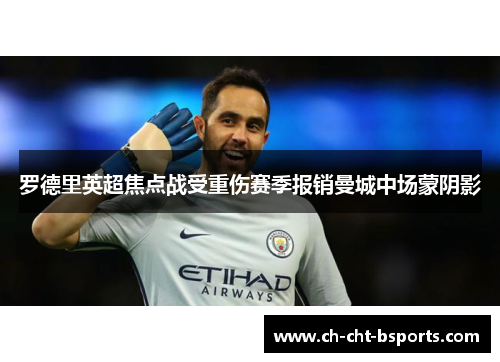罗德里英超焦点战受重伤赛季报销曼城中场蒙阴影 罗德里英超焦点战受重伤赛季报销曼城中场蒙阴影