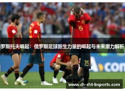罗斯托夫崛起:俄罗斯足球新生力量的崛起与未来潜力解析 罗斯托夫崛起:俄罗斯足球新生力量的崛起与未来潜力解析