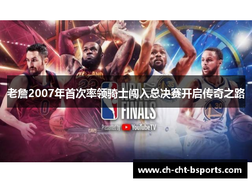 老詹2007年首次率领骑士闯入总决赛开启传奇之路