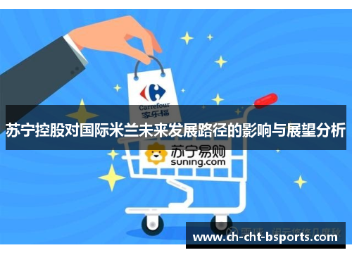 苏宁控股对国际米兰未来发展路径的影响与展望分析 苏宁控股对国际米兰未来发展路径的影响与展望分析