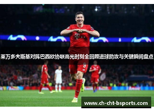 莱万多夫斯基对阵巴西欧协联高光时刻全回顾进球助攻与关键瞬间盘点