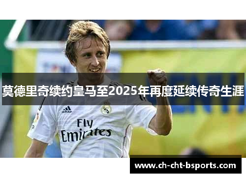 莫德里奇续约皇马至2025年再度延续传奇生涯