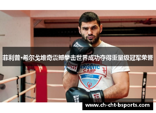菲利普·希尔戈维奇震撼拳击世界成功夺得重量级冠军荣誉