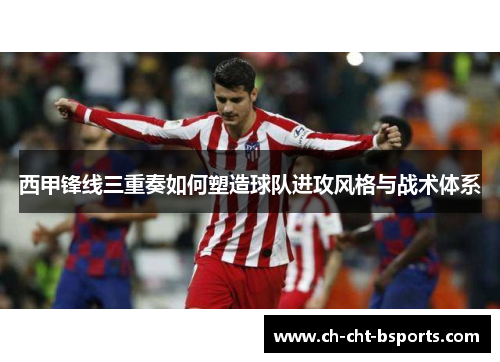 西甲锋线三重奏如何塑造球队进攻风格与战术体系