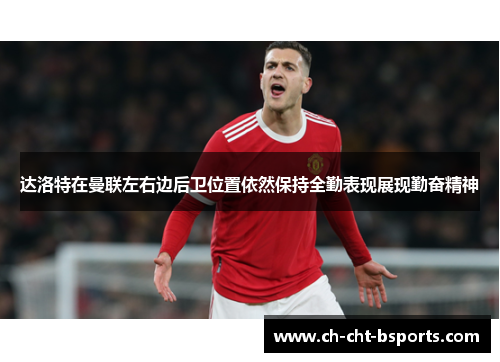达洛特在曼联左右边后卫位置依然保持全勤表现展现勤奋精神