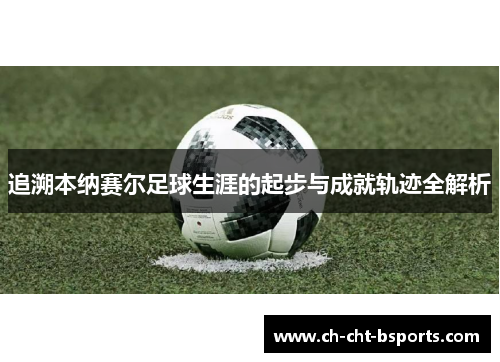 追溯本纳赛尔足球生涯的起步与成就轨迹全解析