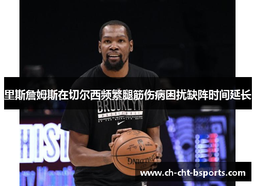 里斯詹姆斯在切尔西频繁腿筋伤病困扰缺阵时间延长