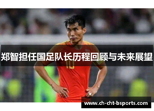 郑智担任国足队长历程回顾与未来展望