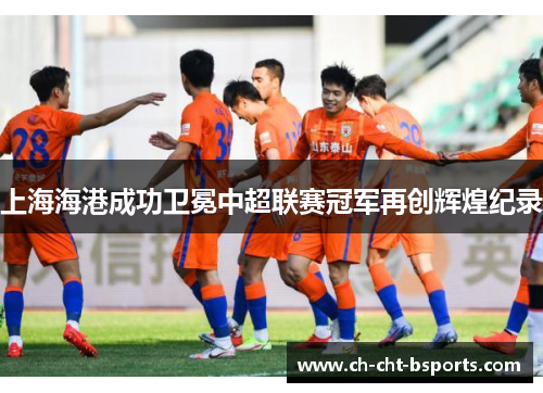 上海海港成功卫冕中超联赛冠军再创辉煌纪录 上海海港成功卫冕中超联赛冠军再创辉煌纪录