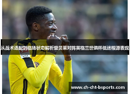 从战术适配到临场状态解析登贝莱对阵英格兰世俱杯低迷根源表现 从战术适配到临场状态解析登贝莱对阵英格兰世俱杯低迷根源表现